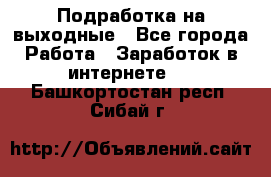 Подработка на выходные - Все города Работа » Заработок в интернете   . Башкортостан респ.,Сибай г.